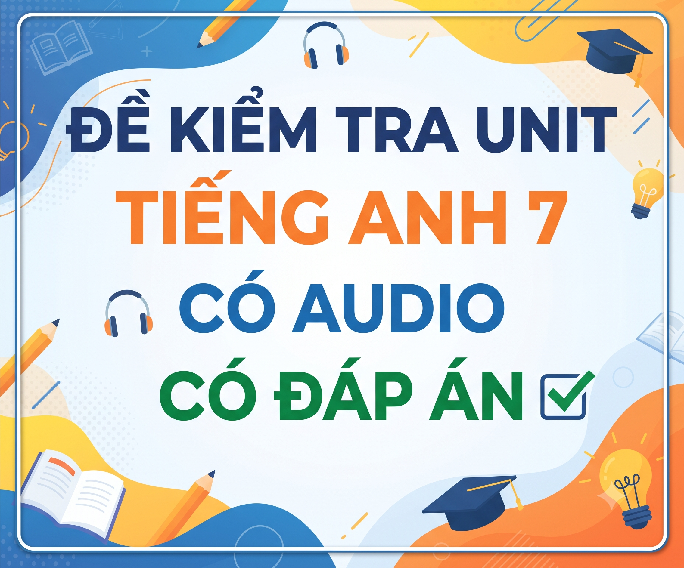 ĐỀ KIỂM TRA UNIT TIẾNG ANH 7 CÓ AUDIO CÓ ĐÁP ÁN